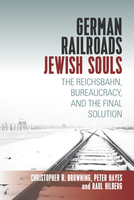 German Railroads, Jewish Souls: The Reichsbahn, Bureaucracy, and the Final Solution - Hilberg, Raul, and Browning, Christopher, and Hayes, Peter