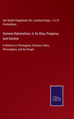 German Rationalism, in Its Rise, Progress, and Decline: In Relation to Theologians, Scholars, Poets, Philosophers, and the People - Hagenbach, Karl Rudolf, and Gage, Em Leonhard (Editor), and Stuckenberg, J H W (Editor)