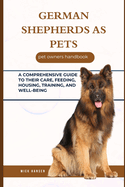 German Shepherds as Pets: A Comprehensive Guide to Their Care, Feeding, Housing, Training, and Well-Being