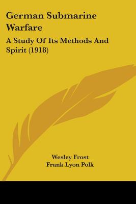 German Submarine Warfare: A Study Of Its Methods And Spirit (1918) - Frost, Wesley, and Polk, Frank Lyon (Introduction by)