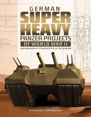 German Superheavy Panzer Projects of World War II: Wehrmacht Concepts and Designs - Frhlich, Michael