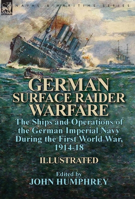 German Surface Raider Warfare: the Ships and Operations of the German Imperial Navy During the First World War, 1914-18 - Humphrey, John, Professor (Editor)