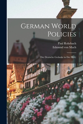 German World Policies: (Der Deutsche Gedanke in Der Welt) - Rohrbach, Paul 1869-1956, and Mach, Edmund Von 1870-1927