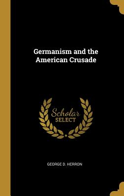 Germanism and the American Crusade - Herron, George D