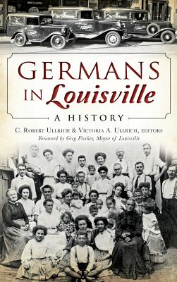 Germans in Louisville: A History - Ullrich, C Robert (Editor), and Ullrich, Victoria A (Editor), and Fischer, Greg (Foreword by)