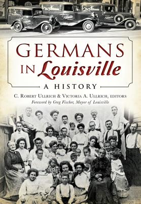 Germans in Louisville: A History - Ullrich, C Robert (Editor), and Ullrich, Victoria A (Editor), and Fischer, Greg (Foreword by)