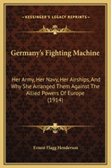 Germany's Fighting Machine: Her Army, Her Navy, Her Airships, and Why She Arranged Them Against the Allied Powers of Europe (1914)