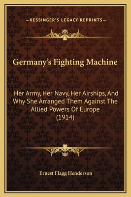 Germany's Fighting Machine: Her Army, Her Navy, Her Airships, and Why She Arranged Them Against the Allied Powers of Europe (1914) - Henderson, Ernest Flagg