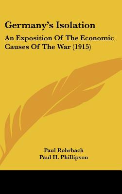 Germany's Isolation: An Exposition Of The Economic Causes Of The War (1915) - Rohrbach, Paul, and Phillipson, Paul H (Translated by)