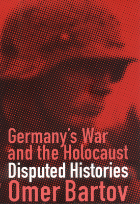 Germany's War and the Holocaust: Disputed Histories - Bartov, Omer