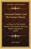 Germinal Matter and the Contact Theory: An Essay on the Morbid Poisons, Their Nature, Sources, Effects, Migrations, and the Means of Limiting Their Noxious Agency