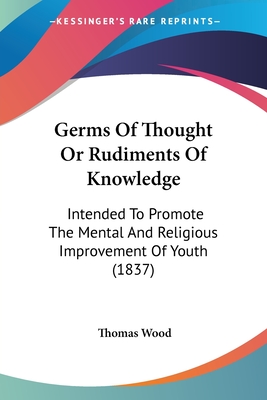 Germs Of Thought Or Rudiments Of Knowledge: Intended To Promote The Mental And Religious Improvement Of Youth (1837) - Wood, Thomas