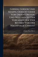 Gersen, Gerson Und Kempis; Oder Ist Einer Von Diesen Dreyen, Und Welcher Ist Der Verfasser Der Vier B1/4cher Von Der Nachfolge Christi?