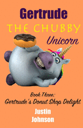 Gertrude The Chubby Unicorn Book Three: Gertrude's Donut Shop Delight