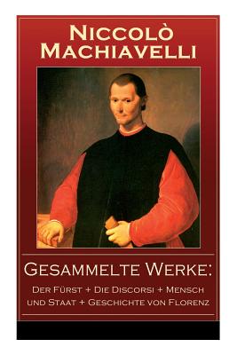 Gesammelte Werke: Der Frst + Die Discorsi + Mensch und Staat + Geschichte von Florenz: Politische Betrachtungen ber die alte und die italienische Geschichte: Machtpolitik und Staatstheorien - Machiavelli, Niccol, and Regis, Johann Gottlob, and Von Reumont, Alfred