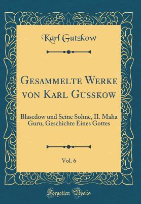 Gesammelte Werke Von Karl Gu?kow, Vol. 6: Blasedow Und Seine Shne, II. Maha Guru, Geschichte Eines Gottes (Classic Reprint) - Gutzkow, Karl