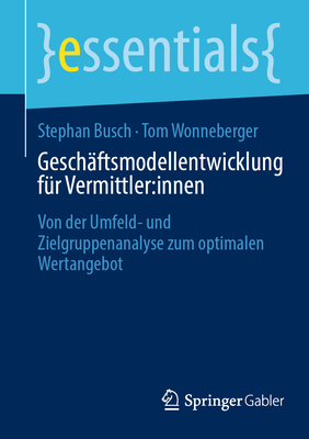 Gesch?ftsmodellentwicklung f?r Vermittler:innen: Von der Umfeld- und Zielgruppenanalyse zum optimalen Wertangebot - Busch, Stephan, and Wonneberger, Tom