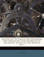 Geschichte de Englischen Regierung Und Verfassung Von Heinrichs VII. Regierung an Bis Auf Die Neueste Zeit...