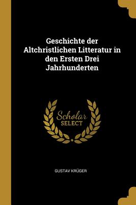 Geschichte der Altchristlichen Litteratur in den Ersten Drei Jahrhunderten - Krger, Gustav