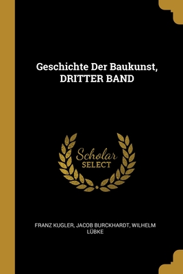 Geschichte Der Baukunst, Dritter Band - Kugler, Franz, and Burckhardt, Jacob, and L?bke, Wilhelm