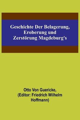 Geschichte der Belagerung, Eroberung und Zerstrung Magdeburg's - Von Guericke, Otto, and Wilhelm Hoffmann, Friedrich (Editor)