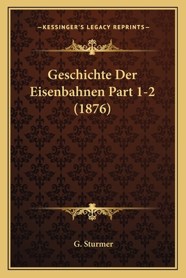 Geschichte Der Eisenbahnen Part 1-2 (1876) - Sturmer, G