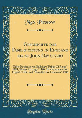 Geschichte Der Fabeldichtung in England Bis Zu John Gay (1726): Nebst Neudruck Von Bullokars Fables of ?sop 1585, Booke at Large 1580, Bref Grammar for English 1586, Und Pamphlet for Grammar 1586 (Classic Reprint) - Plessow, Max