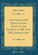 Geschichte Der Heraldischen Kunst in Der Schweiz Im XII. Und XIII. Jahrhundert (Classic Reprint)