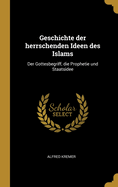 Geschichte der herrschenden Ideen des Islams: Der Gottesbegriff, die Prophetie und Staatsidee