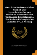 Geschichte Der Menschlichen Narrheit, Oder Lebensbeschreibungen Berhmter Schwarzknstler, Goldmacher, Teufelsbanner ... Und Anderer Philosophischer Unholden [by J.c. Adelung]