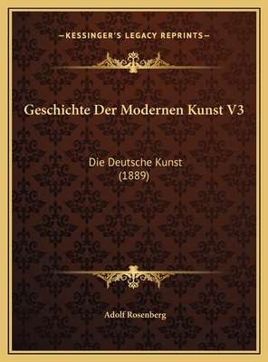 Geschichte Der Modernen Kunst V3: Die Deutsche Kunst (1889) - Rosenberg, Adolf