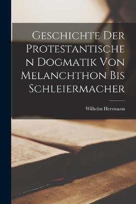 Geschichte Der Protestantischen Dogmatik Von Melanchthon Bis Schleiermacher - Herrmann, Wilhelm