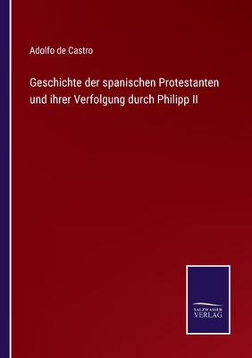 Geschichte der spanischen Protestanten und ihrer Verfolgung durch Philipp II - De Castro, Adolfo