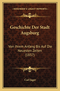 Geschichte Der Stadt Augsburg: Von Ihrem Anfang Bis Auf Die Neuesten Zeiten (1837)