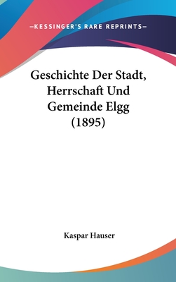 Geschichte Der Stadt, Herrschaft Und Gemeinde Elgg (1895) - Hauser, Kaspar