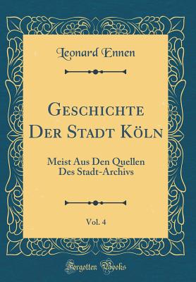 Geschichte Der Stadt Kln, Vol. 4: Meist Aus Den Quellen Des Stadt-Archivs (Classic Reprint) - Ennen, Leonard