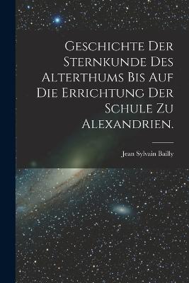 Geschichte der Sternkunde des Alterthums bis auf die Errichtung der Schule zu Alexandrien. - Bailly, Jean Sylvain