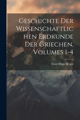 Geschichte Der Wissenschaftlichen Erdkunde Der Griechen, Volumes 1-4 - Berger, Ernst Hugo