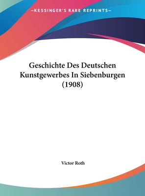 Geschichte Des Deutschen Kunstgewerbes in Siebenburgen (1908) - Roth, Victor