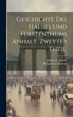 Geschichte Des Hauses Und Furstenthums Anhalt. Zweyter Theil. - Bertram, Philipp Ernst, and Johann C Krause (Creator)