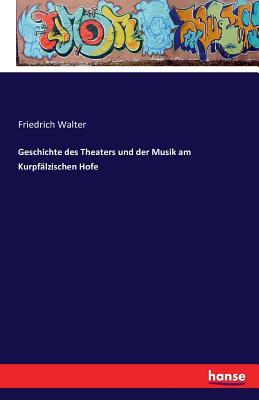 Geschichte des Theaters und der Musik am Kurpflzischen Hofe - Walter, Friedrich