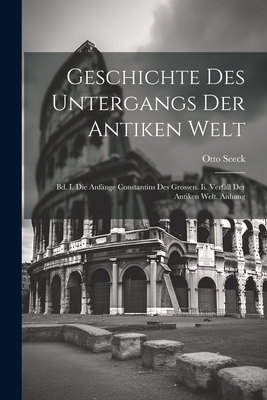 Geschichte Des Untergangs Der Antiken Welt: Bd. I. Die Anfange Constantins Des Grossen. II. Verfall Der Antiken Welt. Anhang - Seeck, Otto