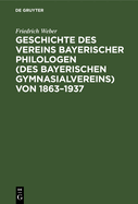 Geschichte Des Vereins Bayerischer Philologen (Des Bayerischen Gymnasialvereins) Von 1863-1937: Im Auftrage Der Bezirksvertreterversammlung Vom 6. Dezember 1936