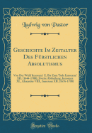 Geschichte Im Zeitalter Des Frstlichen Absolutismus: Von Der Wahl Innozenz' X. Bis Zum Tode Innozenz' XII. (1644-1700); Zweite Abtheilung, Innozenz XI., Alexander VIII., Innozenz XII. (1676-1700) (Classic Reprint)