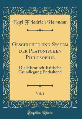 Geschichte Und System Der Platonischen Philosophie, Vol. 1: Die Historisch-Kritische Grundlegung Enthaltend (Classic Reprint) - Hermann, Karl Friedrich