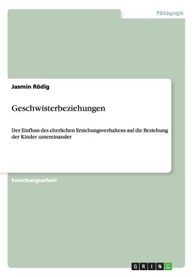 Geschwisterbeziehungen: Der Einfluss des elterlichen Erziehungsverhaltens auf die Beziehung der Kinder untereinander - Rdig, Jasmin