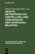 Gesetz, Betreffend Die Anstellung Und Versorgung Der Kommunalbeamten: Vom 30. Juli 1899. Mit Einleitung, Ausfhrlichen Erluterungen Und Sachregister