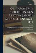 Gesprche mit Goethe in den Letzten Jahren Seines Lebens 1823-1832