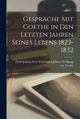 Gesprche mit Goethe in den Letzten Jahren Seines Lebens 1823-1832 - Wolfgang Von Goethe, Johann Peter Eck