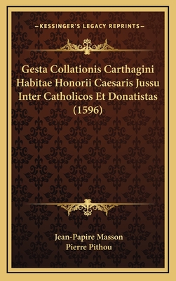 Gesta Collationis Carthagini Habitae Honorii Caesaris Jussu Inter Catholicos Et Donatistas (1596) - Masson, Jean-Papire, and Pithou, Pierre